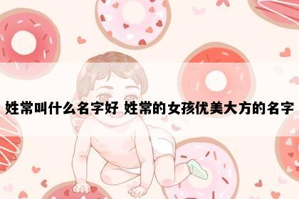 姓常叫什么名字好 姓常的女孩优美大方的名字